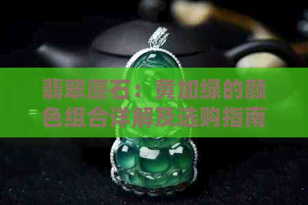 翡翠原石：黄加绿的颜色组合详解及选购指南！