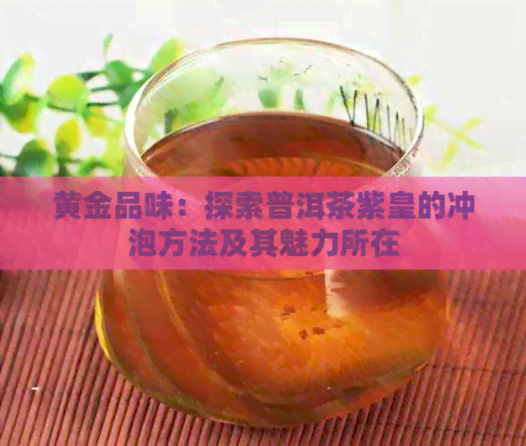 黄金品味：探索普洱茶紫皇的冲泡方法及其魅力所在