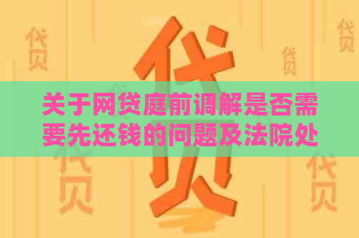 关于网贷庭前调解是否需要先还钱的问题及法院处理 是您想要的标题吗？