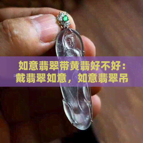 如意翡翠带黄翡好不好：戴翡翠如意，如意翡翠吊坠适合所有人带吗？