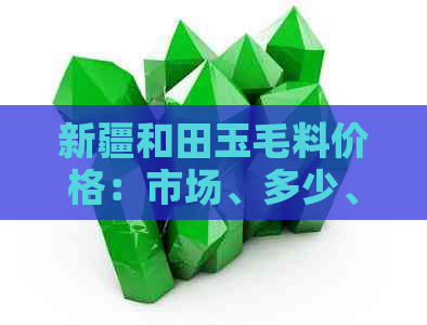 新疆和田玉毛料价格：市场、多少、原石、多少钱一克。