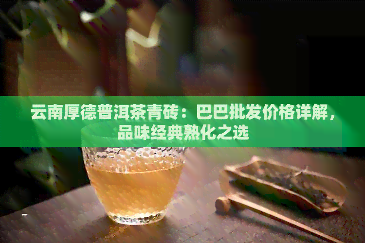 云南厚德普洱茶青砖：巴巴批发价格详解，品味经典熟化之选