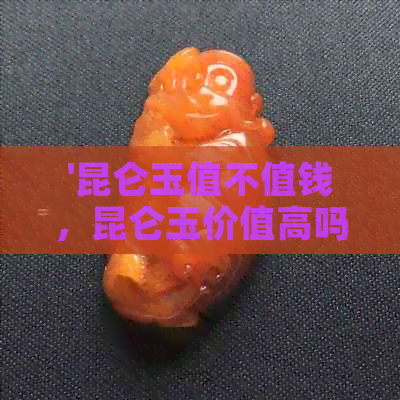 '昆仑玉值不值钱，昆仑玉价值高吗，昆仑玉多少钱：了解真实的昆仑玉价格'