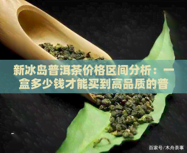 新冰岛普洱茶价格区间分析：一盒多少钱才能买到高品质的普洱茶？