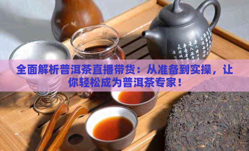 全面解析普洱茶直播带货：从准备到实操，让你轻松成为普洱茶专家！