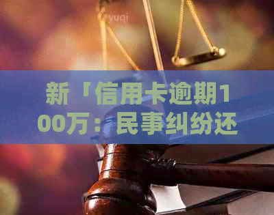 新「信用卡逾期100万：民事纠纷还是刑事犯罪？如何处理与避免？」