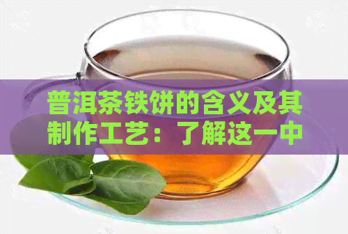 普洱茶铁饼的含义及其制作工艺：了解这一中国茶叶的特点与历