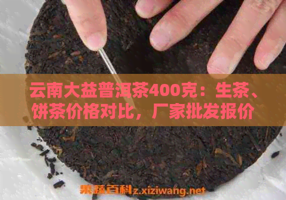 云南大益普洱茶400克：生茶、饼茶价格对比，厂家批发报价及促销活动解析