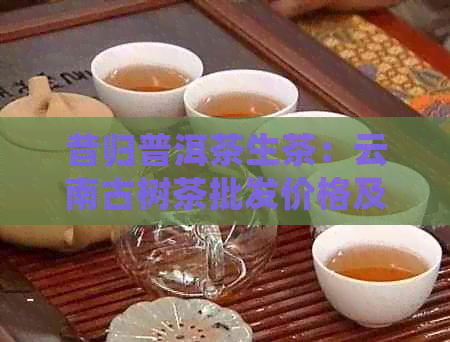昔归普洱茶生茶：云南古树茶批发价格及图片大全