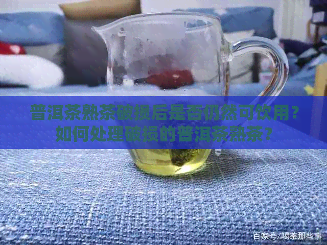 普洱茶熟茶破损后是否仍然可饮用？如何处理破损的普洱茶熟茶？