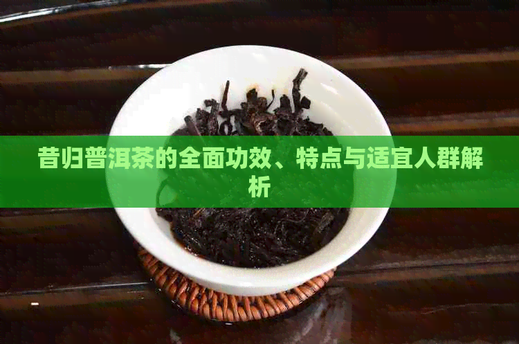 昔归普洱茶的全面功效、特点与适宜人群解析