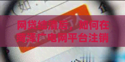 网贷结清后，如何在菏泽广电网平台注销账户？需要满足哪些条件？