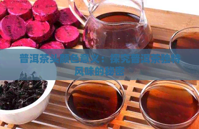 普洱茶头颜色意义：探究普洱茶独特风味的秘密