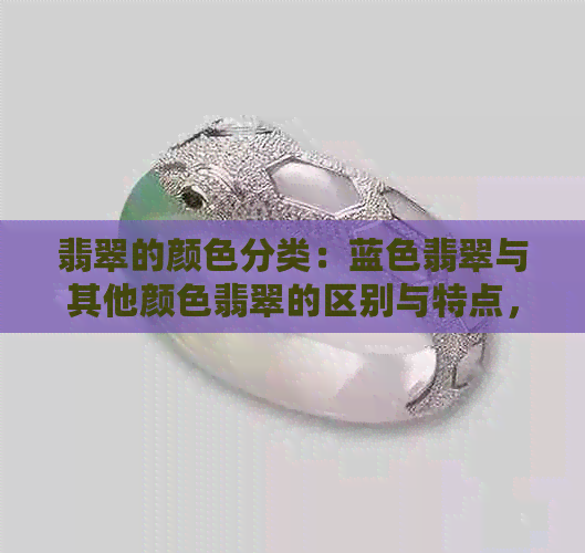 翡翠的颜色分类：蓝色翡翠与其他颜色翡翠的区别与特点，如何鉴别购买？