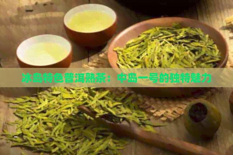 冰岛特色普洱熟茶：中岛一号的独特魅力