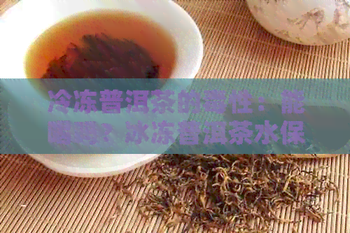 冷冻普洱茶的性：能喝吗？冰冻普洱茶水保存和放置冰箱的问题解析