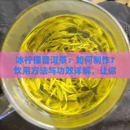 冰柠檬普洱茶：如何制作？饮用方法与功效详解，让你全面了解这种独特饮品！