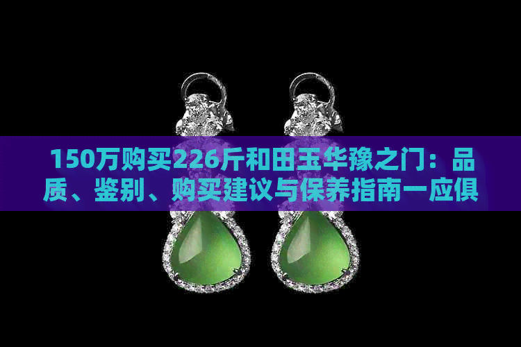 150万购买226斤和田玉华豫之门：品质、鉴别、购买建议与保养指南一应俱全