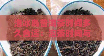 泡冰岛普洱茶时间多久合适：泡茶时间与水解析