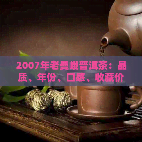 2007年老曼峨普洱茶：品质、年份、口感、收藏价值及购买指南的全面解析