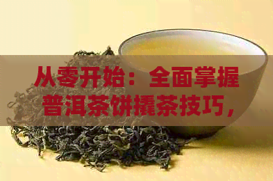 从零开始：全面掌握普洱茶饼撬茶技巧，让你轻松享受美味普洱茶！