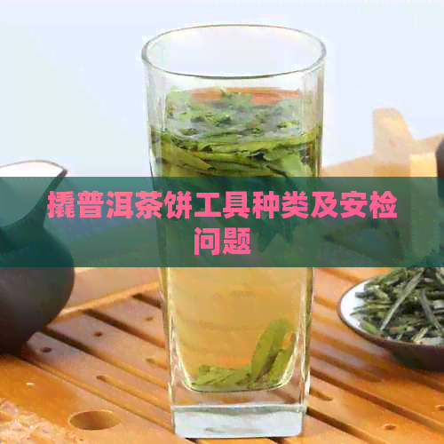 撬普洱茶饼工具种类及安检问题