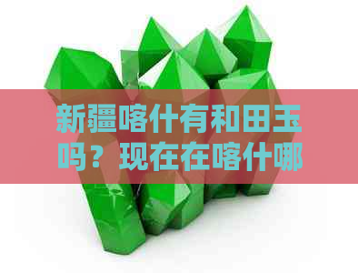 新疆喀什有和田玉吗？现在在喀什哪里容易找到和田玉？