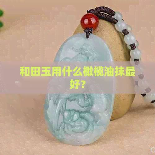 和田玉用什么橄榄油抹更好？