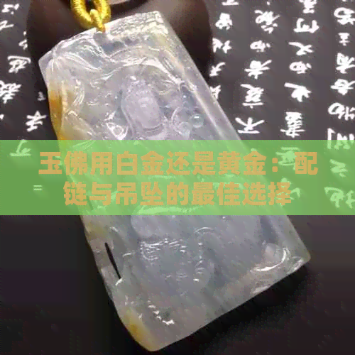 玉佛用白金还是黄金：配链与吊坠的更佳选择