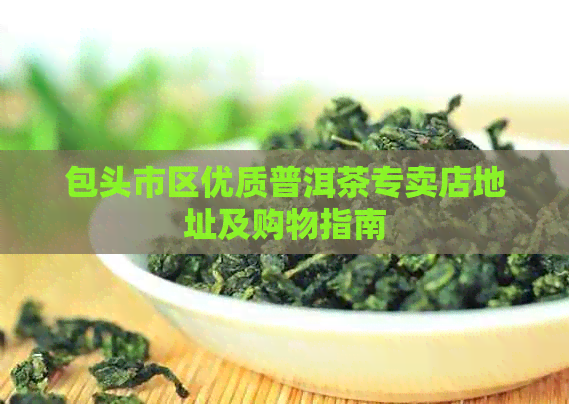 包头市区优质普洱茶专卖店地址及购物指南