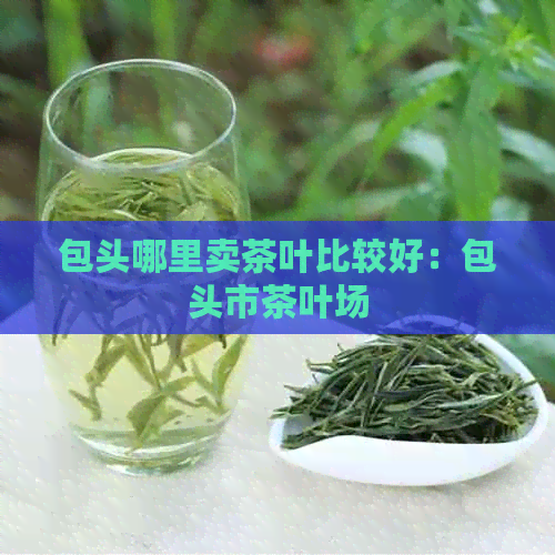 包头哪里卖茶叶比较好：包头市茶叶场