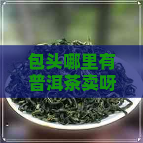 包头哪里有普洱茶卖呀