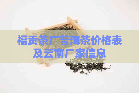 福贡茶厂普洱茶价格表及云南厂家信息