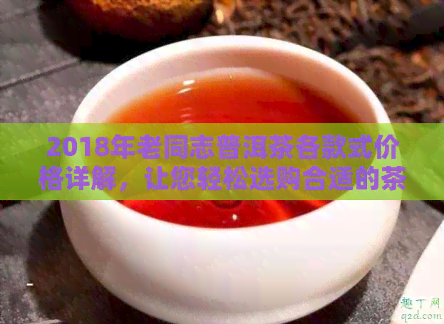 2018年老同志普洱茶各款式价格详解，让您轻松选购合适的茶叶