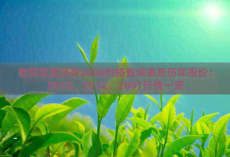 老同志普洱茶2008价格查询表及历年报价：2018、2012、2007行情一览