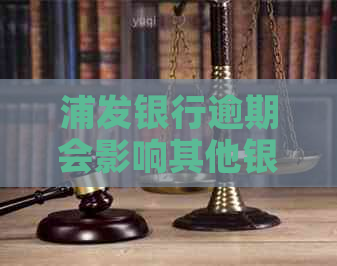 浦发银行逾期会影响其他银行信用卡吗：、安全及后果全解析