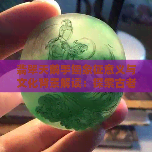 翡翠天鹅手镯象征意义与文化背景解读：探索古老传统中的美丽寓意