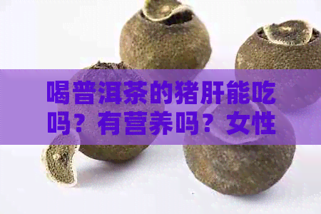 喝普洱茶的猪肝能吃吗？有营养吗？女性吃了猪肝能喝普洱茶吗？