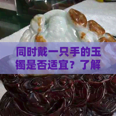 同时戴一只手的玉镯是否适宜？了解玉镯佩戴注意事项及其影响因素