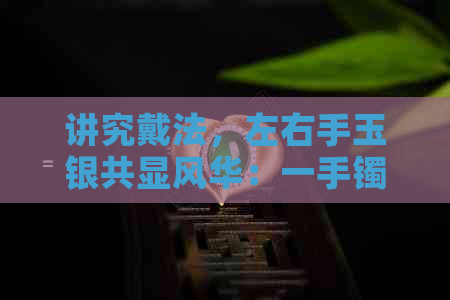 讲究戴法，左右手玉银共显风华：一手镯的魅力