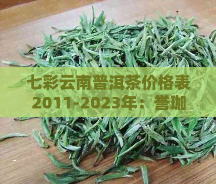 七彩云南普洱茶价格表2011-2023年：誉珈茶品七彩香韵饼价全解析