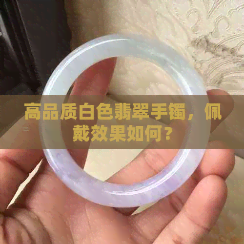 高品质白色翡翠手镯，佩戴效果如何？