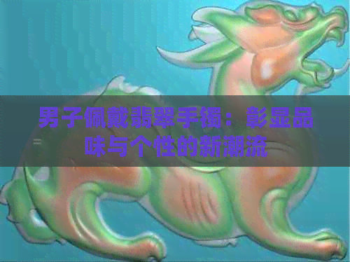 男子佩戴翡翠手镯：彰显品味与个性的新潮流