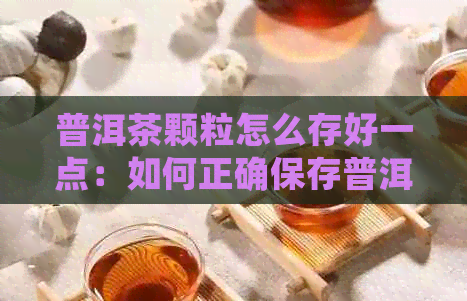 普洱茶颗粒怎么存好一点：如何正确保存普洱茶颗粒，长其保质期？