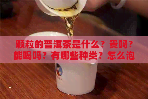 颗粒的普洱茶是什么？贵吗？能喝吗？有哪些种类？怎么泡？