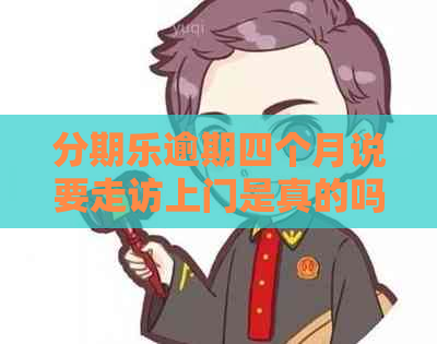 逾期四个月说要走访上门是真的吗：探讨逾期后的实际手