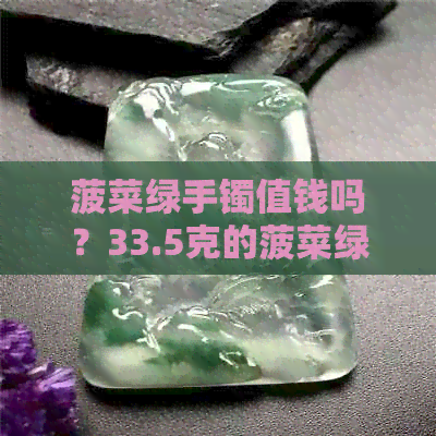 菠菜绿手镯值钱吗？33.5克的菠菜绿手镯价值如何？