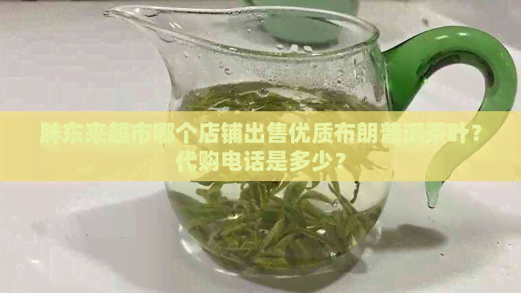 胖东来超市哪个店铺出售优质布朗普洱茶叶？代购电话是多少？