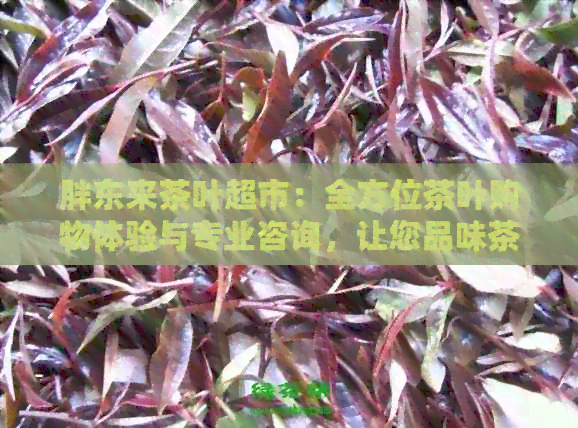 胖东来茶叶超市：全方位茶叶购物体验与专业咨询，让您品味茶叶的无穷魅力