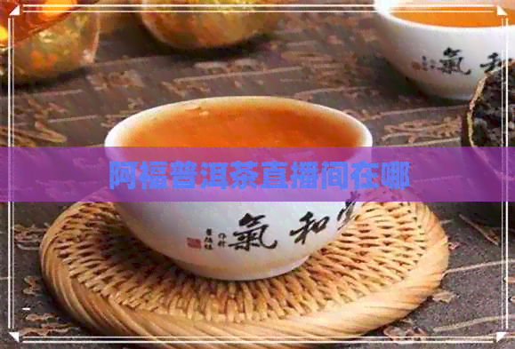 阿福普洱茶直播间在哪